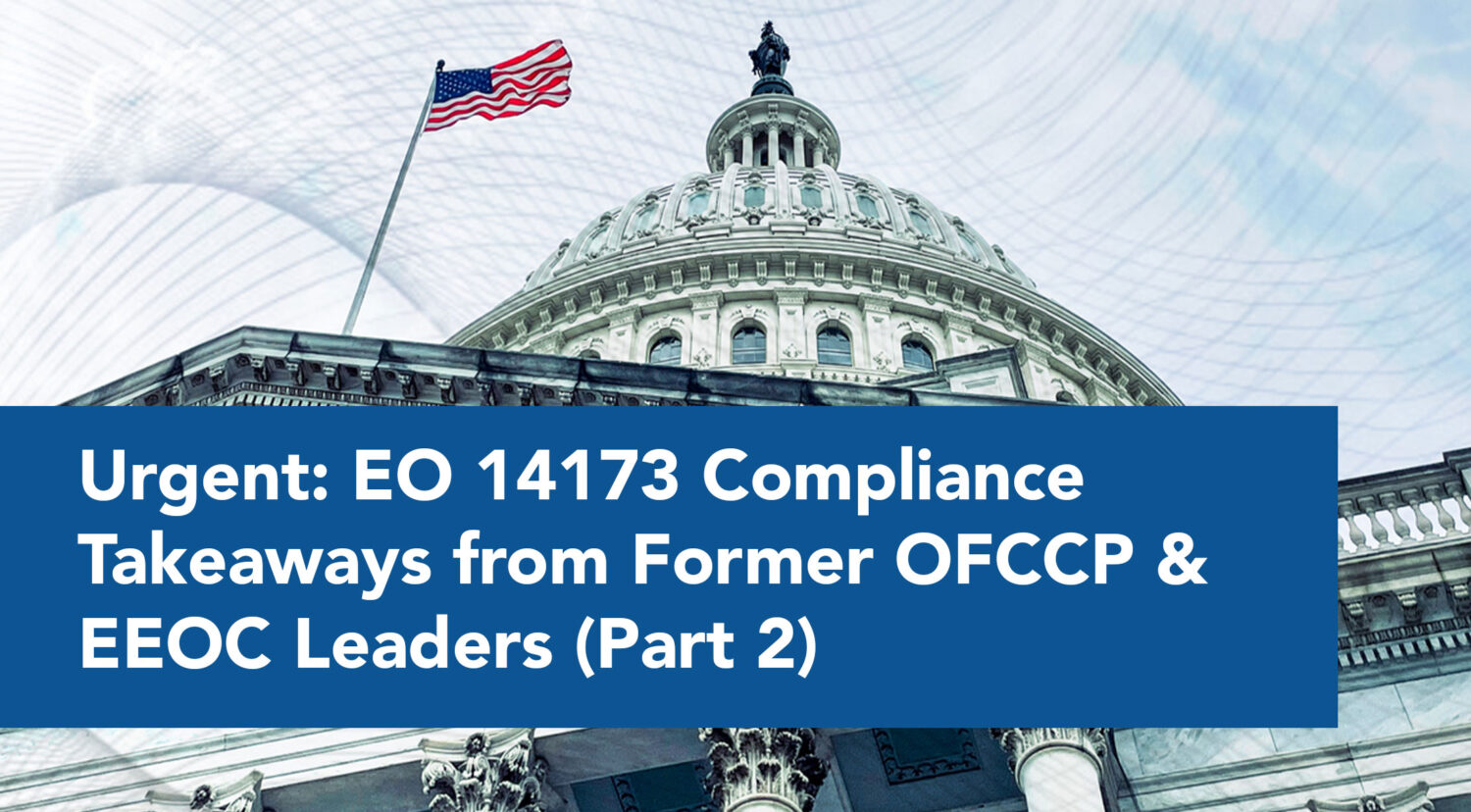 Urgent: EO 14173 Compliance Takeaways from Former OFCCP & EEOC Leaders (Part 2)