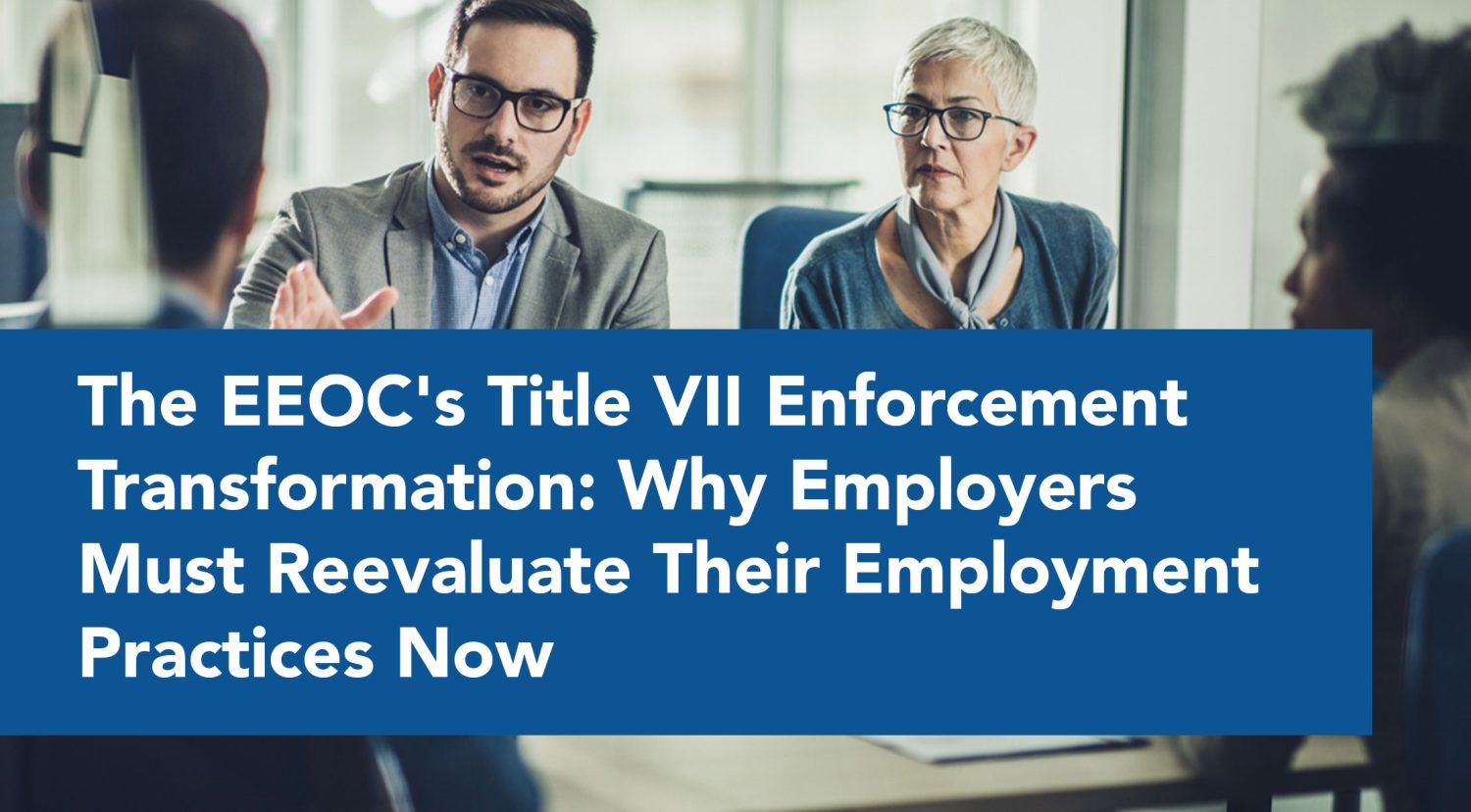 The EEOC's Title VII Enforcement Transformation: Why Employers Must Reevaluate Their Employment Practices Now