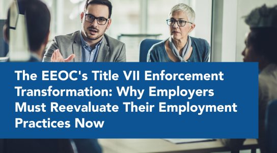 The EEOC's Title VII Enforcement Transformation: Why Employers Must Reevaluate Their Employment Practices Now